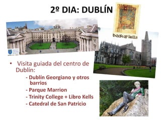 2º DIA: DUBLÍN
• Visita guiada del centro de
Dublín:
- Dublín Georgiano y otros
barrios
- Parque Marrion
- Trinity College + Libro Kells
- Catedral de San Patricio
 