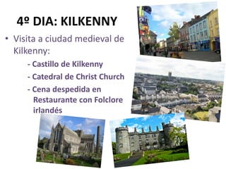 4º DIA: KILKENNY
• Visita a ciudad medieval de
Kilkenny:
- Castillo de Kilkenny
- Catedral de Christ Church
- Cena despedida en
Restaurante con Folclore
irlandés
 