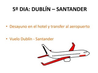 5º DIA: DUBLÍN – SANTANDER
• Desayuno en el hotel y transfer al aeropuerto
• Vuelo Dublín - Santander
 