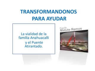 TRANSFORMANDONOS PARA AYUDAR La vialidad de la familia Anahuacalli  y el Puente Atirantado. 