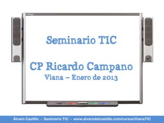 Seminario TIC

        CP Ricardo Campano
                 Viana – Enero de 2013




Álvaro Castillo - Seminario TIC - www.alvarodelcastillo.com/cursos/VianaTIC
 