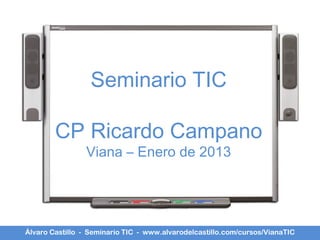 Seminario TIC

        CP Ricardo Campano
                Viana – Enero de 2013




Álvaro Castillo - Seminario TIC - www.alvarodelcastillo.com/cursos/VianaTIC
 