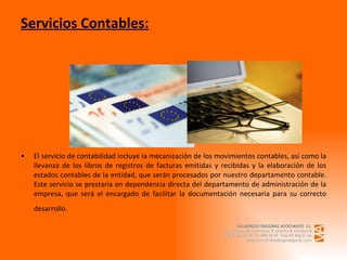 Servicios Contables: El servicio de contabilidad incluye la mecanización de los movimientos contables, así como la llevanza de los libros de registros de facturas emitidas y recibidas y la elaboración de los estados contables de la entidad, que serán procesados por nuestro departamento contable. Este servicio se prestaría en dependencia directa del departamento de administración de la empresa, que será el encargado de facilitar la documentación necesaria para su correcto desarrollo.   