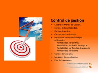 Control de gestión Cuadro de Mando de Gestión. Control de la rentabilidad. Control de costes. Control precios de coste. Determinación rentabilidad por actividades:      Rentabilidad por centros      Rentabilidad por líneas de negocio      Rentabilidad por familias de producto      Rentabilidad por cliente Control de Tesorería. Márgenes de contribución. Plan de inversiones.   