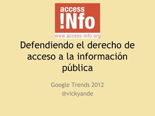 Defendiendo el derecho de
acceso a la información
pública
Google Trends 2012
@vickyande
 