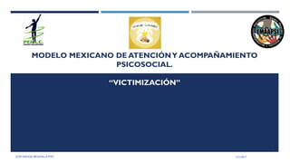 MODELO MEXICANO DE ATENCIÓNY ACOMPAÑAMIENTO
PSICOSOCIAL.
“VICTIMIZACIÓN”
1/21/2017JOSÉ MANUEL BEZANILLA PHD
1
 