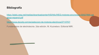 Bibliografía
https://static.weg.net/medias/downloadcenter/h50/h6c/WEG-motores-sincronicos-50027895-cat
alogo-espanol.pdf
https://www.docsity.com/es/seleccion-de-motores-electricos/2713757/
Fundamentos de electrotecnia. 2da edición. M. Kuznetsov. Editorial MIR.
 