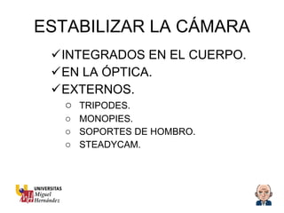 ESTABILIZAR LA CÁMARA INTEGRADOS EN EL CUERPO. EN LA ÓPTICA. EXTERNOS. TRIPODES. MONOPIES. SOPORTES DE HOMBRO. STEADYCAM. 