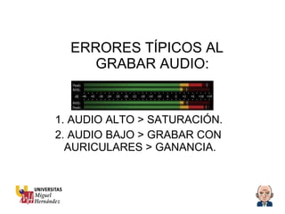 ERRORES TÍPICOS AL GRABAR AUDIO: 1. AUDIO ALTO > SATURACIÓN. 2. AUDIO BAJO > GRABAR CON AURICULARES > GANANCIA. 