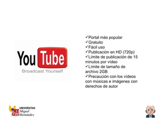 Portal más popular Gratuito Fácil uso Publicación en HD (720p) Límite de publicación de 15 minutos por vídeo Límite de tamaño de archivo 2GB Precaución con los vídeos con músicas e imágenes con derechos de autor 