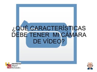 ¿QUÉ CARACTERÍSTICAS DEBE TENER  MI CÁMARA DE VÍDEO? 