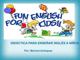 DIDÁCTICA PARA ENSEÑAR INGLÉS A NIÑOS

       Por: Marisol Achiques
 