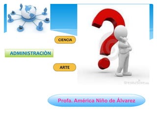 CIENCIA


ADMINISTRACIÒN

                 ARTE




                 Profa. América Niño de Álvarez
 
