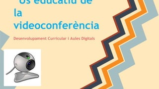 Ús educatiu de
la
videoconferència
Desenvolupament Curricular i Aules Digitals
 