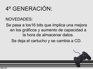 4º GENERACIÓN:
NOVEDADES:
Se pasa a los16 bits que implica una mejora
en los gráficos y aumento de capacidad a
la hora de almacenar datos.
Se deja el cartucho y se cambia a CD.

 