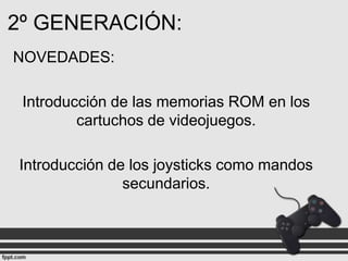 2º GENERACIÓN:
NOVEDADES:
Introducción de las memorias ROM en los
cartuchos de videojuegos.
Introducción de los joysticks como mandos
secundarios.

 