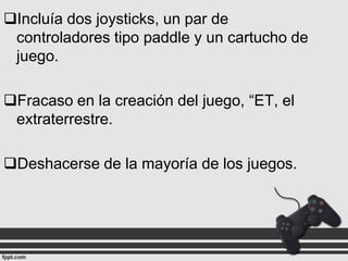 Incluía dos joysticks, un par de
controladores tipo paddle y un cartucho de
juego.

Fracaso en la creación del juego, “ET, el
extraterrestre.
Deshacerse de la mayoría de los juegos.

 