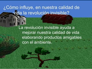 ¿Cómo influye, en nuestra calidad de
   vida la revolución invisible?


       La revolución invisible ayuda a
         mejorar nuestra calidad de vida
         elaborando productos amigables
         con el ambiente.
 
