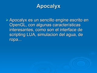 Apocalyx Apocalyx es un sencillo engine escrito en OpenGL, con algunas características interesantes, como son el interface de scripting LUA, simulacion del agua, de ropa...  