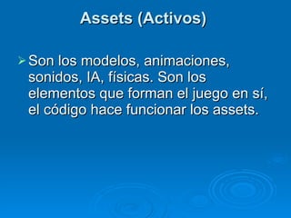 Assets (Activos)  Son los modelos, animaciones, sonidos, IA, físicas. Son los elementos que forman el juego en sí, el código hace funcionar los assets. 