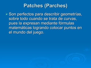 Patches (Parches) Son perfectos para describir geometrías, sobre todo cuando se trata de curvas, pues la expresan mediante fórmulas matemáticas logrando colocar puntos en el mundo del juego. 