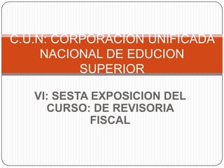 C.U.N: CORPORACION UNIFICADA
     NACIONAL DE EDUCION
          SUPERIOR

   VI: SESTA EXPOSICION DEL
     CURSO: DE REVISORIA
             FISCAL
 