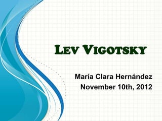 LEV VIGOTSKY
  María Clara Hernández
   November 10th, 2012
 