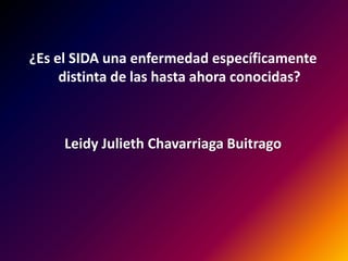 ¿Es el SIDA una enfermedad específicamente
distinta de las hasta ahora conocidas?
Leidy Julieth Chavarriaga Buitrago
 