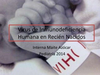 Virus de Inmunodeficiencia 
Humana en Recién Nacidos 
Interna Maite Azócar 
Pediatría 2014 
 
