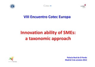 VIII Encuentro Cotec Europa


Innovation ability of SMEs:
  a taxonomic approach


                         Palacio Real de El Pardo
                        Madrid 3 de octubre 2012
 