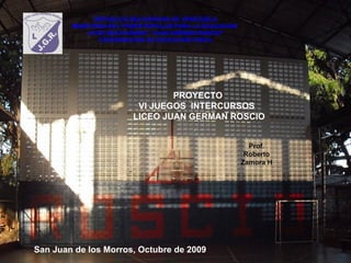 PROYECTO  VI JUEGOS  INTERCURSOS  LICEO JUAN GERMAN ROSCIO REPUBLICA BOLIVARIANA DE VENEZUELA MINISTERIO DEL PODER POPULAR PARA LA EDUCACION  LICEO BOLIVARIANO “JUAN GERMAN ROSCIO” COORDINACION DE EDUCACION FISICA Prof. Roberto Zamora H San Juan de los Morros, Octubre de 2009 