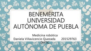 BENEMÉRITA
UNIVERSIDAD
AUTÓNOMA DE PUEBLA
Medicina robótica
Daniela Villavicencio Quezada 201529763
DHTIC
 