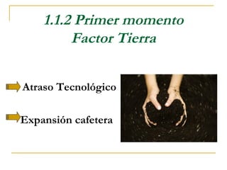 1.1.2 Primer momento
         Factor Tierra


Atraso Tecnológico

Expansión cafetera
 