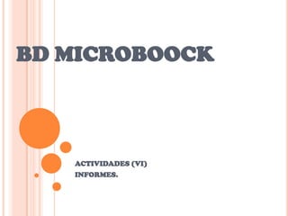 BD MICROBOOCK



   ACTIVIDADES (VI)
   INFORMES.
 