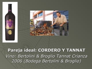 Pareja ideal: CORDERO Y TANNATPareja ideal: CORDERO Y TANNAT
Vino: Bertolini & Broglio Tannat CrianzaVino: Bertolini & Broglio Tannat Crianza
2006 (Bodega Bertolini & Broglio)2006 (Bodega Bertolini & Broglio)
 
