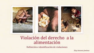 Definición e identificación de violaciones
Violación del derecho a la
alimentación
Eloy Antonio Jiménez
 