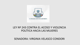 LEY Nº 243 CONTRA EL ACOSO Y VIOLENCIA
POLÍTICA HACIA LAS MUJERES
SENADORA: VIRGINIA VELASCO CONDORI
 