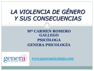 Mª CARMEN ROMERO
GALLEGO
PSICÓLOGA
GENERA PSICOLOGÍA
LA VIOLENCIA DE GÉNERO
Y SUS CONSECUENCIAS
www.generapsicologia.com
 
