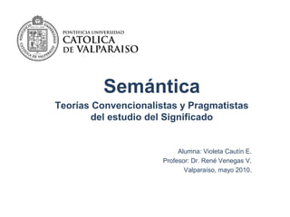 Semántica
Teorías Convencionalistas y Pragmatistas
del estudio del Significado
Alumna: Violeta Cautín E.
Profesor: Dr. René Venegas V.
Valparaíso, mayo 2010.
 