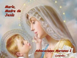 María,
Madre de
Jesús




           Advocaciones Marianas I
                        Lourdes
 