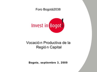 Bogota, septiembre 3, 2009 Vocación Productiva de la  Región Capital Foro Bogotá 2038 
