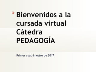 Primer cuatrimestre de 2017
* Bienvenidos a la
cursada virtual
Cátedra
PEDAGOGÍA
 