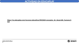 www.senati.edu.p
e
https://es.educaplay.com/recursos-educativos/8422664-conceptos_de_desarrollo_humano.h
tml
ACTIVIDAD EN EDUCAPLAY
 