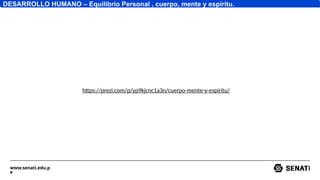 www.senati.edu.p
e
https://prezi.com/p/yp9kjcnc1a3n/cuerpo-mente-y-espiritu/
DESARROLLO HUMANO – Equilibrio Personal , cuerpo, mente y espíritu.
 