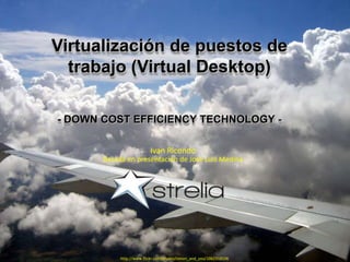 Virtualización de puestos de trabajo (Virtual Desktop) - DOWN COST EFFICIENCY TECHNOLOGY - Ivan Ricondo Basada en presentación de Jose Luis Medina http://www.flickr.com/photos/simon_and_you/1062318106 