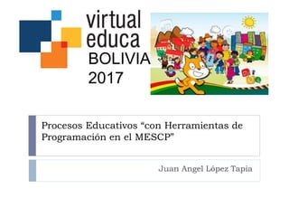 Procesos Educativos “con Herramientas de
Programación en el MESCP”
Juan Angel López Tapia
BOLIVIA
2017
 