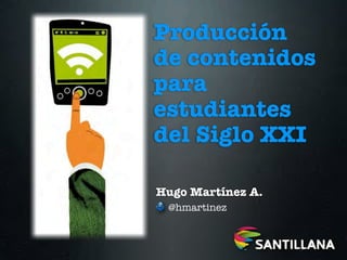 Producción
de contenidos
para
estudiantes
del Siglo XXI

Hugo Martínez A.
 @hmartinez
 