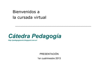 Bienvenidos a
     la cursada virtual



Cátedra Pedagogía
http://pedagogiaunlz.blogspot.com.ar/




                                         PRESENTACIÓN
                                        1er cuatrimestre 2013
 