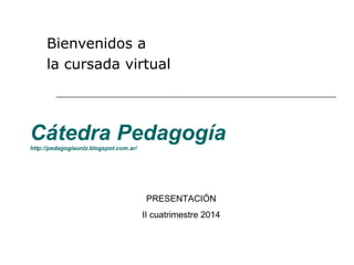 Cátedra Pedagogíahttp://pedagogiaunlz.blogspot.com.ar/
Bienvenidos a
la cursada virtual
PRESENTACIÓN
II cuatrimestre 2014
 