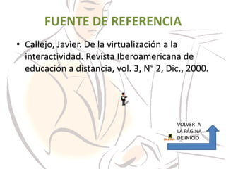 FUENTE DE REFERENCIA
• Callejo, Javier. De la virtualización a la
  interactividad. Revista Iberoamericana de
  educación a distancia, vol. 3, N° 2, Dic., 2000.




                                         VOLVER A
                                         LA PÁGINA
                                         DE INICIO
 